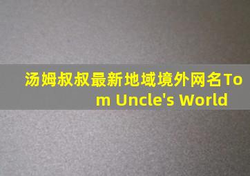 汤姆叔叔最新地域境外网名Tom Uncle's World